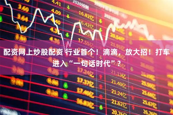 配资网上炒股配资 行业首个！滴滴，放大招！打车进入“一句话时代”？