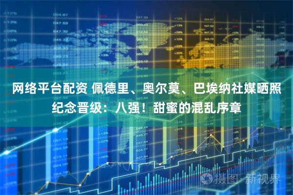 网络平台配资 佩德里、奥尔莫、巴埃纳社媒晒照纪念晋级：八强！甜蜜的混乱序章