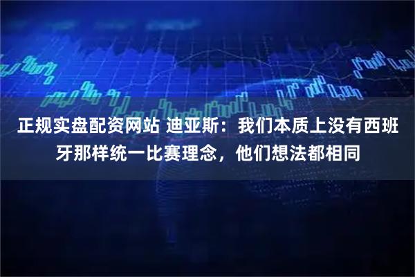 正规实盘配资网站 迪亚斯：我们本质上没有西班牙那样统一比赛理念，他们想法都相同