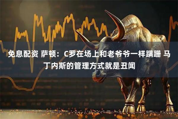 免息配资 萨顿：C罗在场上和老爷爷一样蹒跚 马丁内斯的管理方式就是丑闻