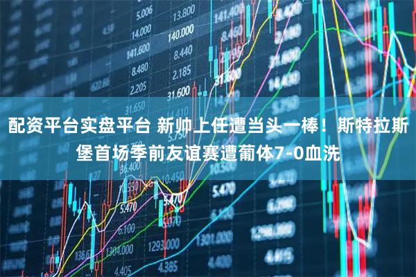 配资平台实盘平台 新帅上任遭当头一棒！斯特拉斯堡首场季前友谊赛遭葡体7-0血洗