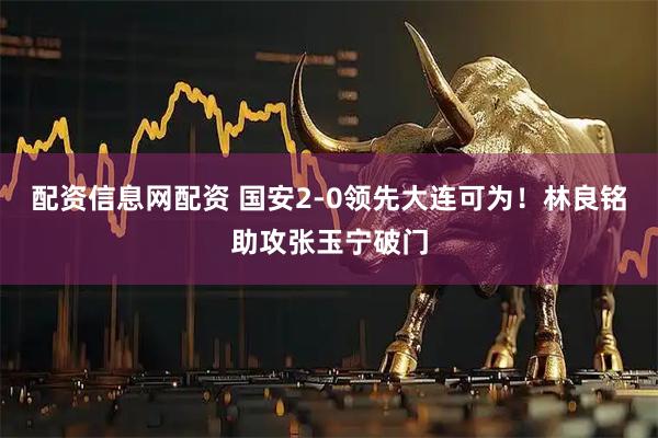 配资信息网配资 国安2-0领先大连可为！林良铭助攻张玉宁破门