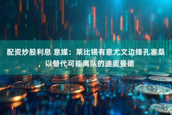 配资炒股利息 意媒：莱比锡有意尤文边锋孔塞桑，以替代可能离队的迪奥曼德